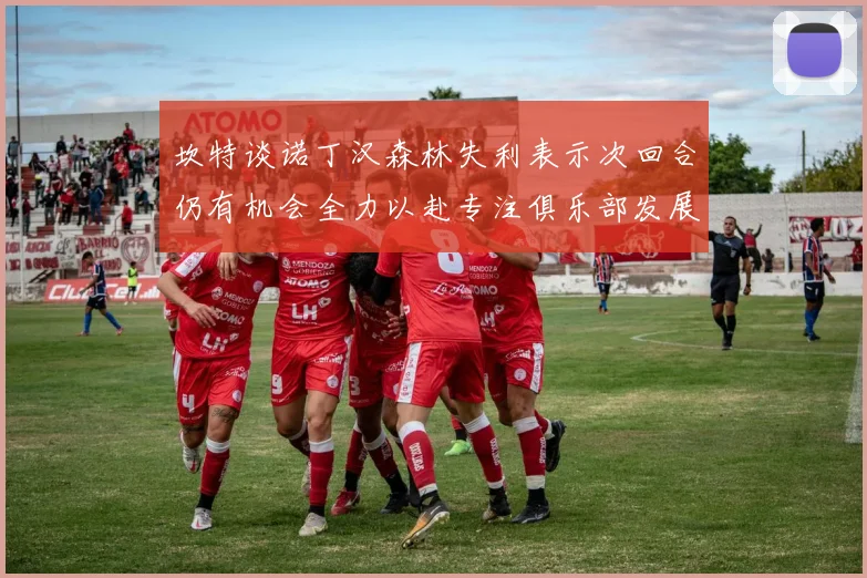坎特谈诺丁汉森林失利表示次回合仍有机会全力以赴专注俱乐部发展