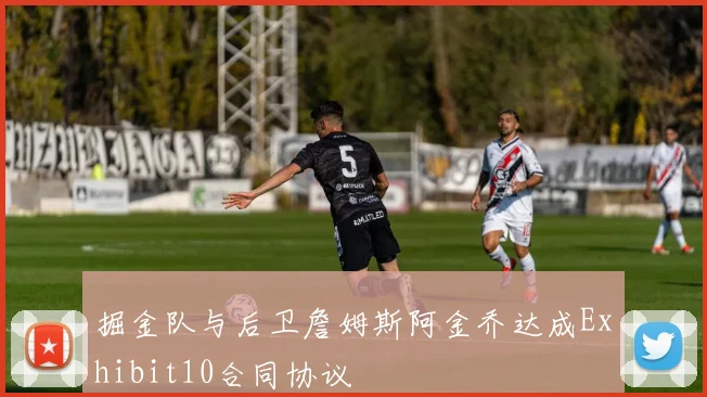 掘金队与后卫詹姆斯阿金乔达成Exhibit10合同协议