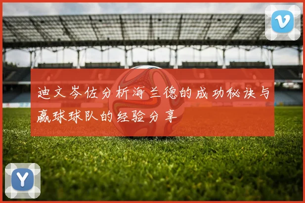 迪文岑佐分析海兰德的成功秘诀与赢球球队的经验分享