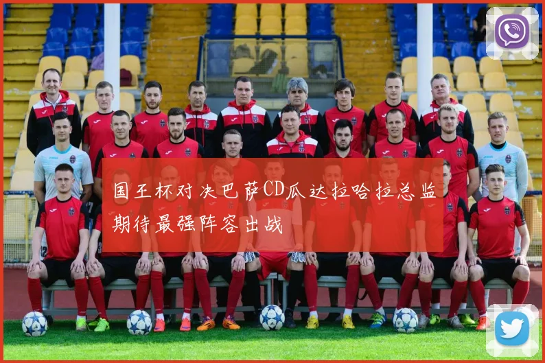 国王杯对决巴萨CD瓜达拉哈拉总监期待最强阵容出战