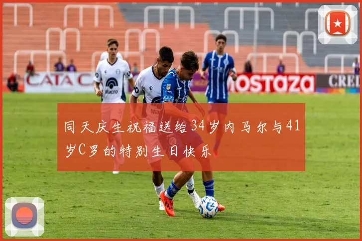 同天庆生祝福送给34岁内马尔与41岁C罗的特别生日快乐