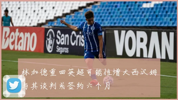 林加德重回英超可能性增大西汉姆与其谈判或签约六个月