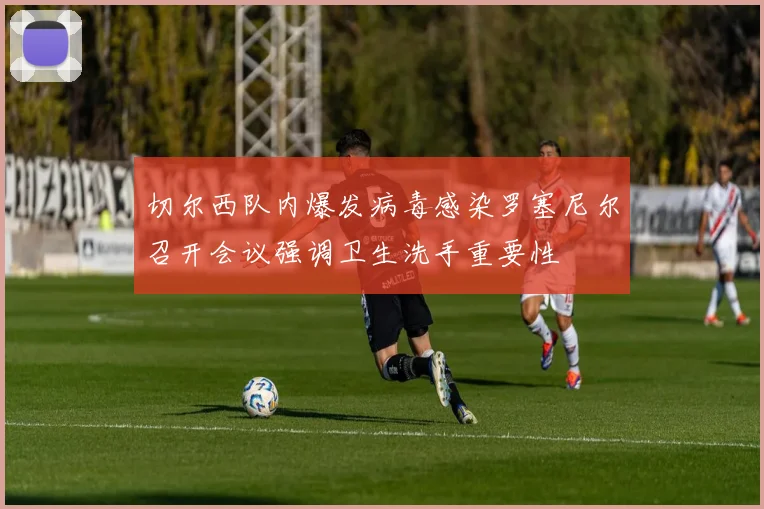 切尔西队内爆发病毒感染罗塞尼尔召开会议强调卫生洗手重要性