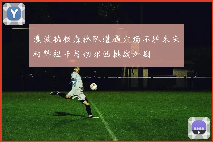 澳波执教森林队遭遇六场不胜未来对阵纽卡与切尔西挑战加剧