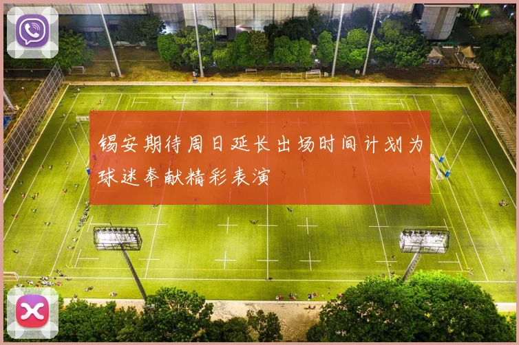 锡安期待周日延长出场时间计划为球迷奉献精彩表演