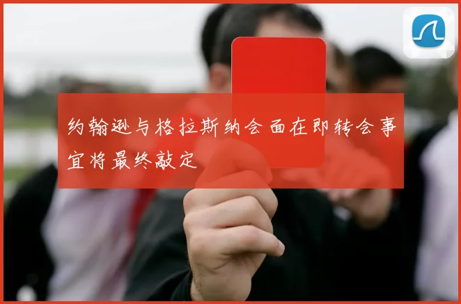 约翰逊与格拉斯纳会面在即转会事宜将最终敲定