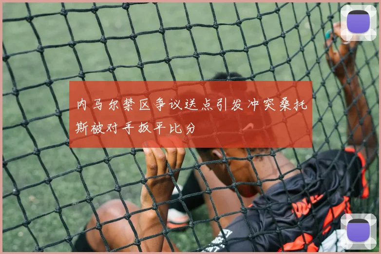 内马尔禁区争议送点引发冲突桑托斯被对手扳平比分