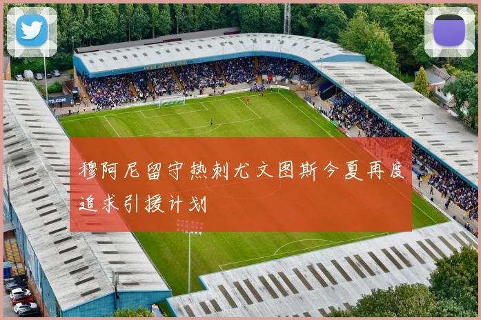 穆阿尼留守热刺尤文图斯今夏再度追求引援计划